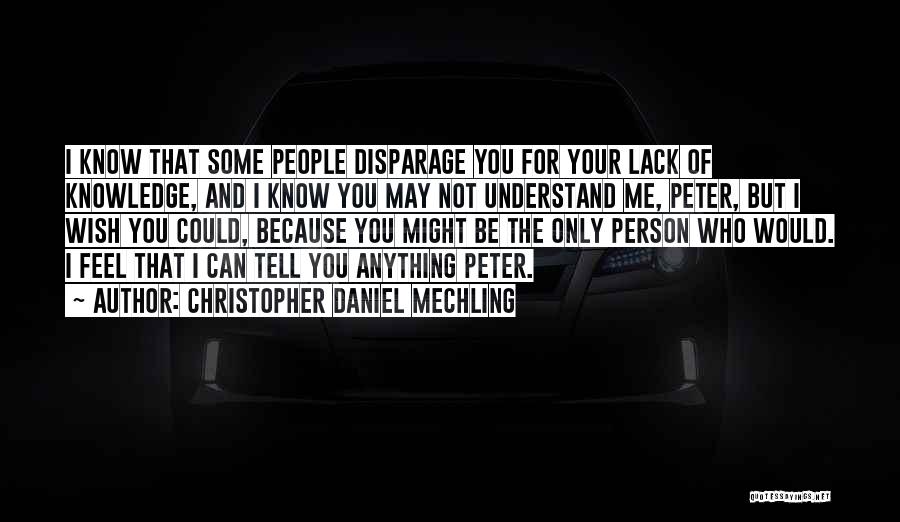 Christopher Daniel Mechling Quotes: I Know That Some People Disparage You For Your Lack Of Knowledge, And I Know You May Not Understand Me,