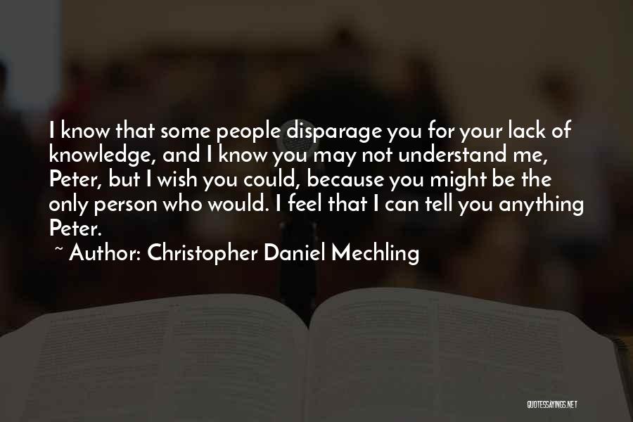 Christopher Daniel Mechling Quotes: I Know That Some People Disparage You For Your Lack Of Knowledge, And I Know You May Not Understand Me,