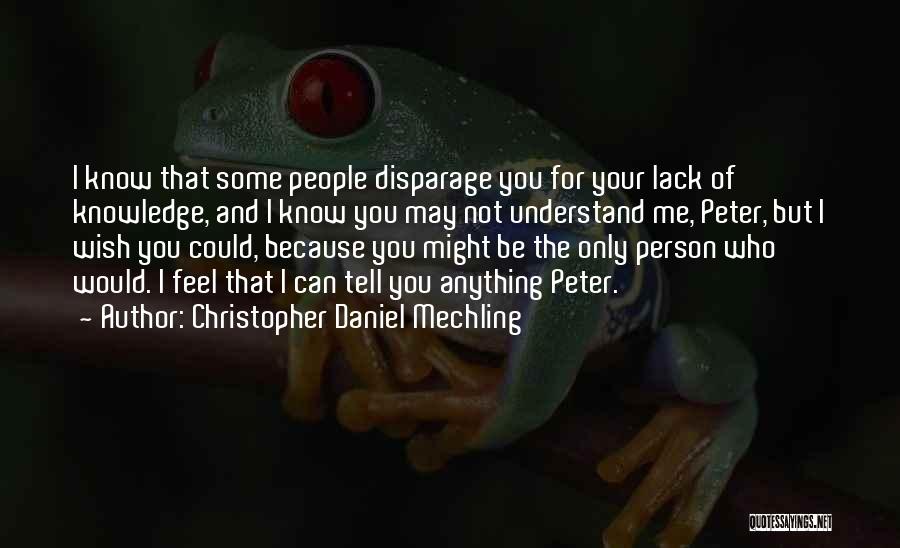 Christopher Daniel Mechling Quotes: I Know That Some People Disparage You For Your Lack Of Knowledge, And I Know You May Not Understand Me,