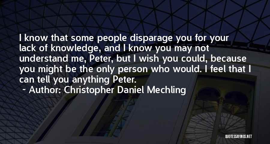 Christopher Daniel Mechling Quotes: I Know That Some People Disparage You For Your Lack Of Knowledge, And I Know You May Not Understand Me,