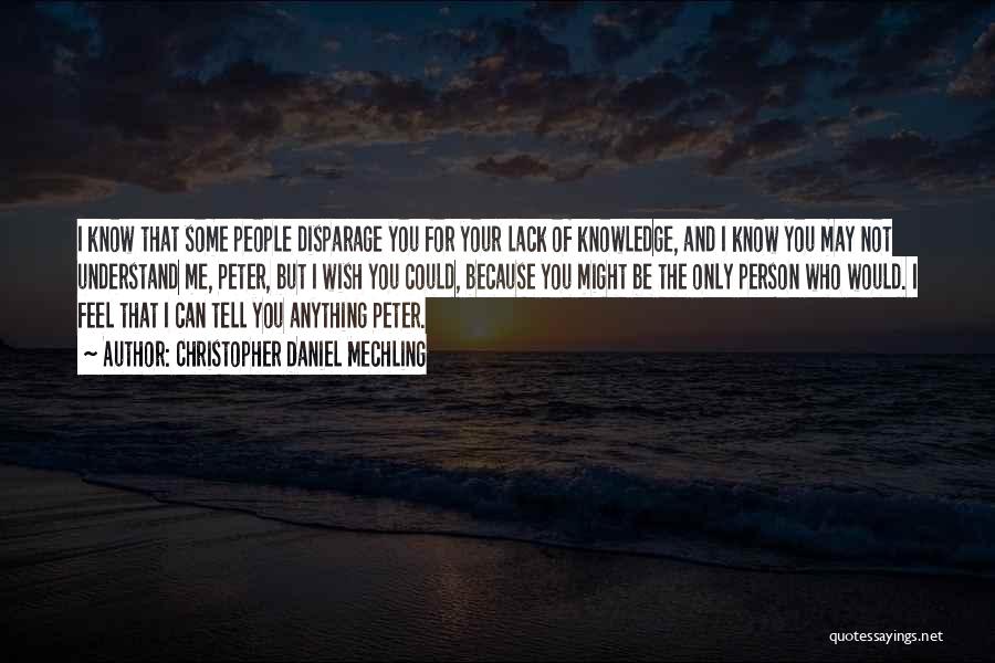 Christopher Daniel Mechling Quotes: I Know That Some People Disparage You For Your Lack Of Knowledge, And I Know You May Not Understand Me,