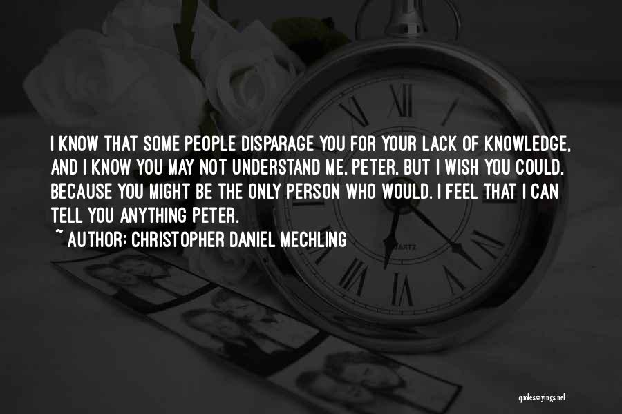 Christopher Daniel Mechling Quotes: I Know That Some People Disparage You For Your Lack Of Knowledge, And I Know You May Not Understand Me,
