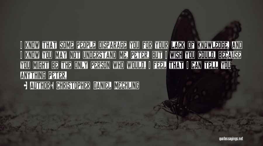 Christopher Daniel Mechling Quotes: I Know That Some People Disparage You For Your Lack Of Knowledge, And I Know You May Not Understand Me,