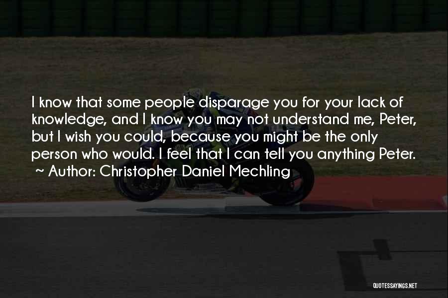 Christopher Daniel Mechling Quotes: I Know That Some People Disparage You For Your Lack Of Knowledge, And I Know You May Not Understand Me,