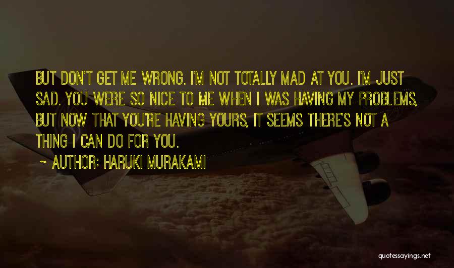 Haruki Murakami Quotes: But Don't Get Me Wrong. I'm Not Totally Mad At You. I'm Just Sad. You Were So Nice To Me