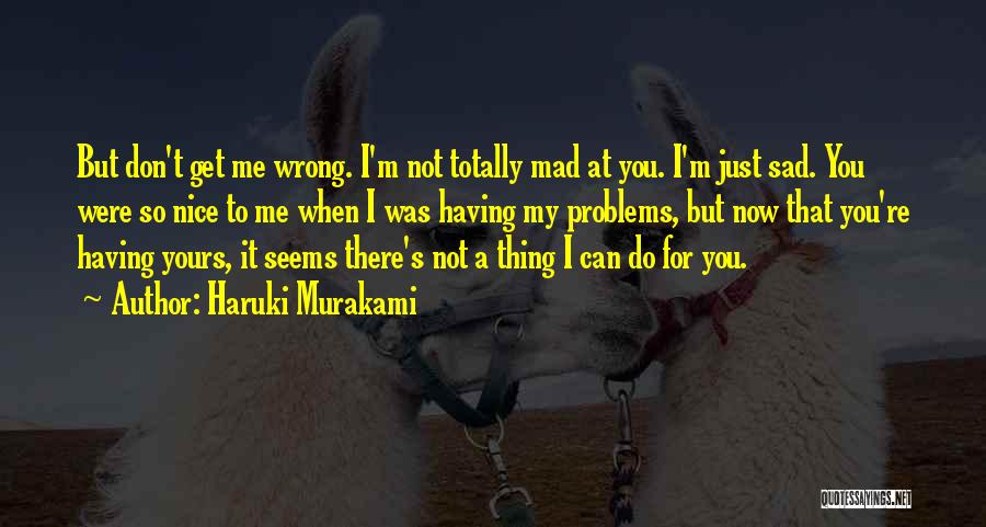 Haruki Murakami Quotes: But Don't Get Me Wrong. I'm Not Totally Mad At You. I'm Just Sad. You Were So Nice To Me