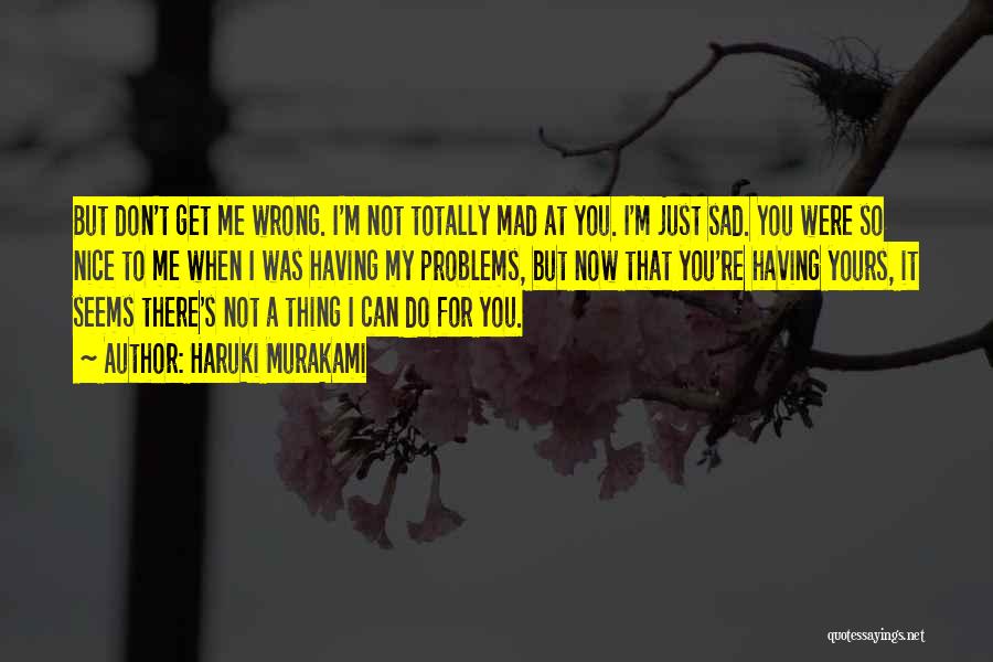 Haruki Murakami Quotes: But Don't Get Me Wrong. I'm Not Totally Mad At You. I'm Just Sad. You Were So Nice To Me