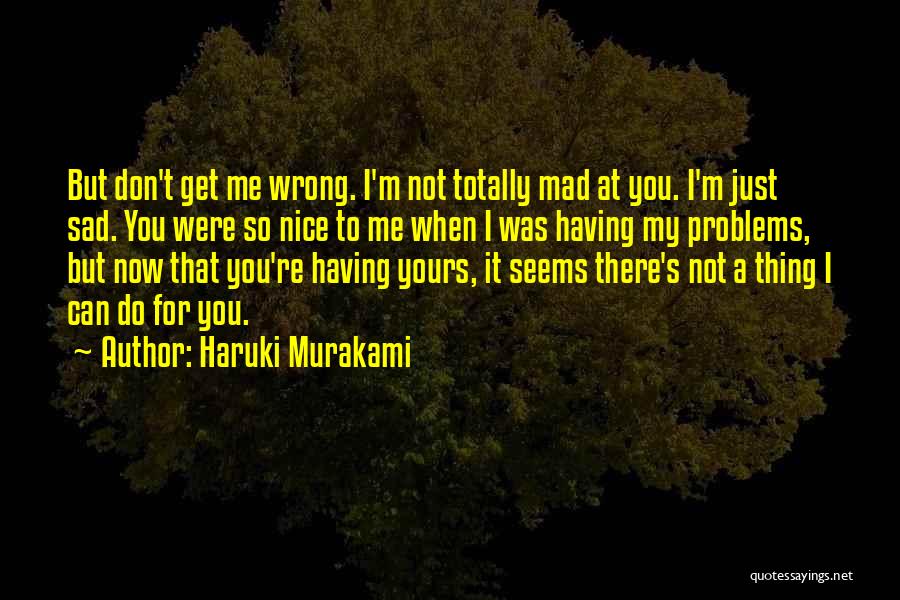 Haruki Murakami Quotes: But Don't Get Me Wrong. I'm Not Totally Mad At You. I'm Just Sad. You Were So Nice To Me