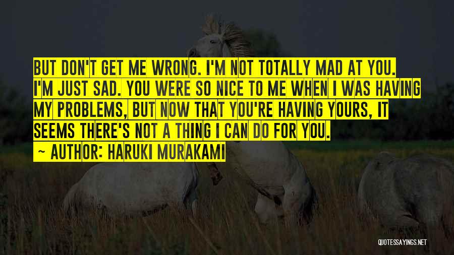 Haruki Murakami Quotes: But Don't Get Me Wrong. I'm Not Totally Mad At You. I'm Just Sad. You Were So Nice To Me