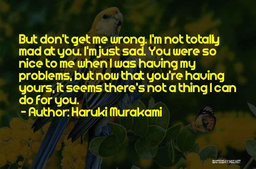 Haruki Murakami Quotes: But Don't Get Me Wrong. I'm Not Totally Mad At You. I'm Just Sad. You Were So Nice To Me