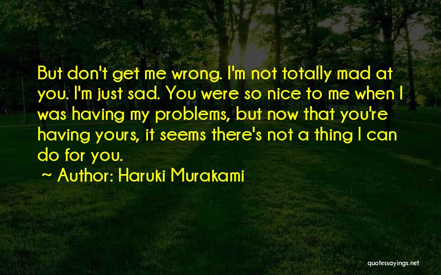 Haruki Murakami Quotes: But Don't Get Me Wrong. I'm Not Totally Mad At You. I'm Just Sad. You Were So Nice To Me