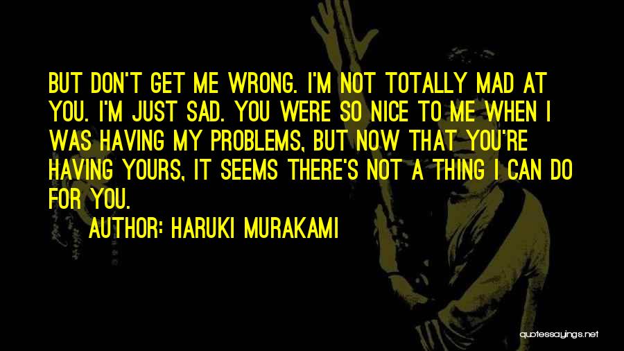 Haruki Murakami Quotes: But Don't Get Me Wrong. I'm Not Totally Mad At You. I'm Just Sad. You Were So Nice To Me