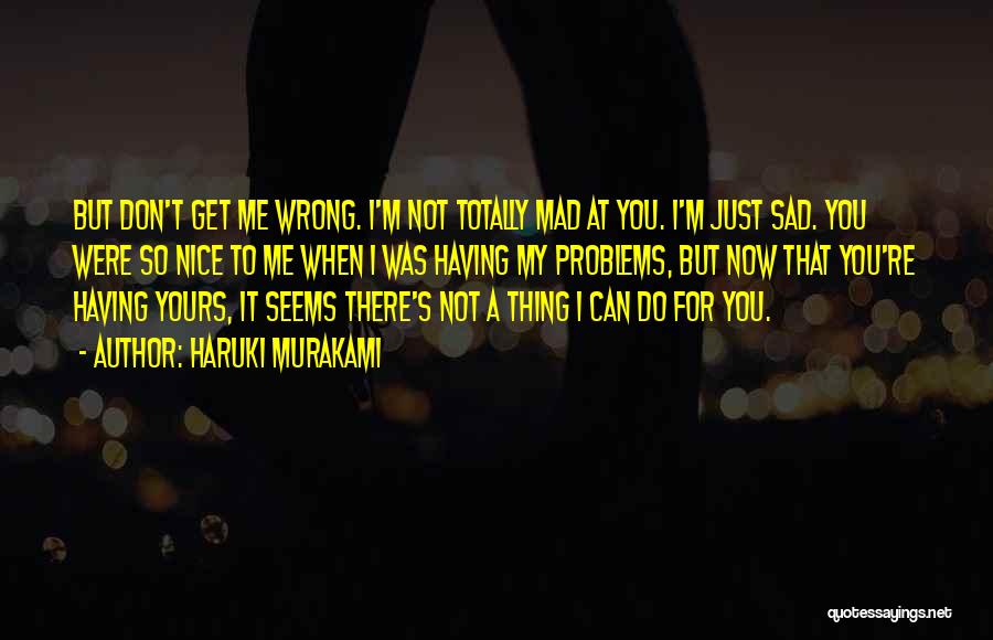 Haruki Murakami Quotes: But Don't Get Me Wrong. I'm Not Totally Mad At You. I'm Just Sad. You Were So Nice To Me