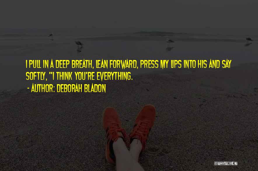 Deborah Bladon Quotes: I Pull In A Deep Breath, Lean Forward, Press My Lips Into His And Say Softly, I Think You're Everything.