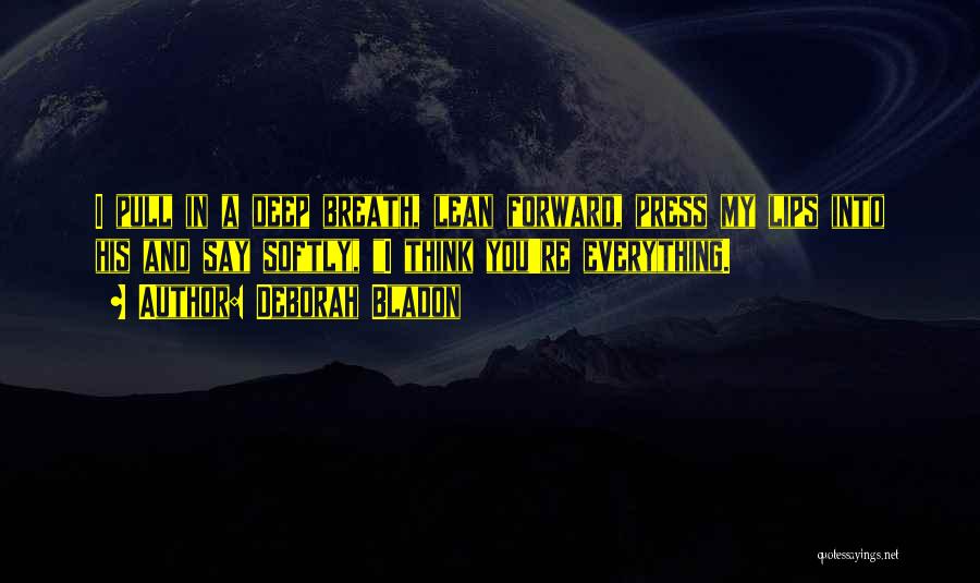 Deborah Bladon Quotes: I Pull In A Deep Breath, Lean Forward, Press My Lips Into His And Say Softly, I Think You're Everything.