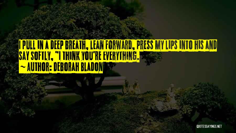 Deborah Bladon Quotes: I Pull In A Deep Breath, Lean Forward, Press My Lips Into His And Say Softly, I Think You're Everything.