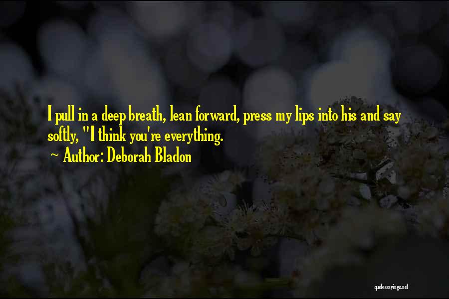 Deborah Bladon Quotes: I Pull In A Deep Breath, Lean Forward, Press My Lips Into His And Say Softly, I Think You're Everything.