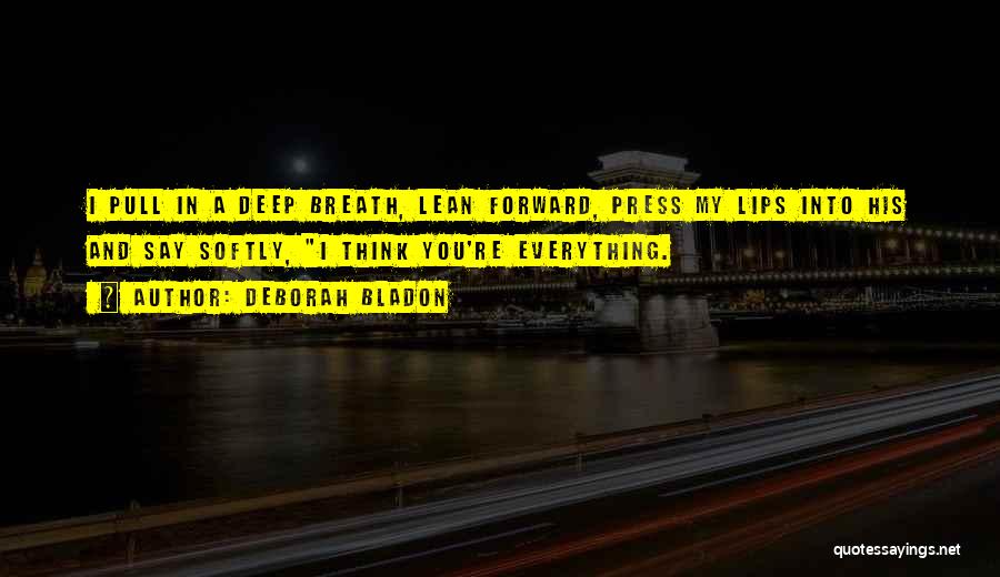 Deborah Bladon Quotes: I Pull In A Deep Breath, Lean Forward, Press My Lips Into His And Say Softly, I Think You're Everything.