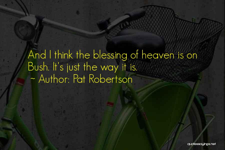 Pat Robertson Quotes: And I Think The Blessing Of Heaven Is On Bush. It's Just The Way It Is.