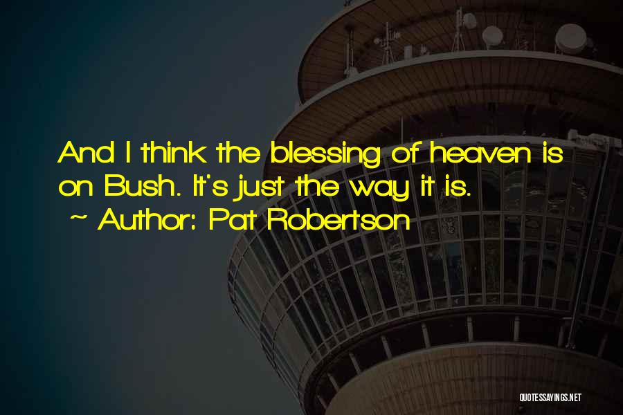 Pat Robertson Quotes: And I Think The Blessing Of Heaven Is On Bush. It's Just The Way It Is.