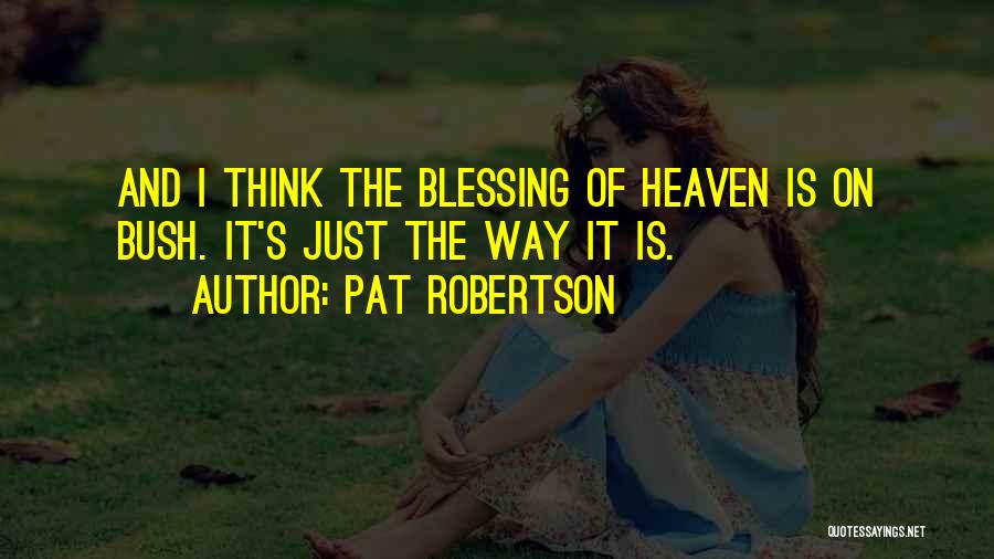 Pat Robertson Quotes: And I Think The Blessing Of Heaven Is On Bush. It's Just The Way It Is.