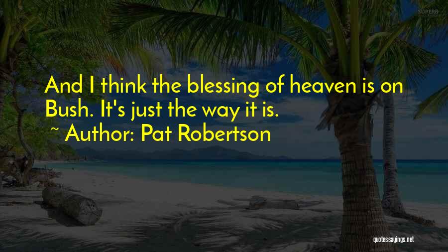 Pat Robertson Quotes: And I Think The Blessing Of Heaven Is On Bush. It's Just The Way It Is.