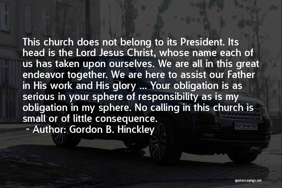 Gordon B. Hinckley Quotes: This Church Does Not Belong To Its President. Its Head Is The Lord Jesus Christ, Whose Name Each Of Us