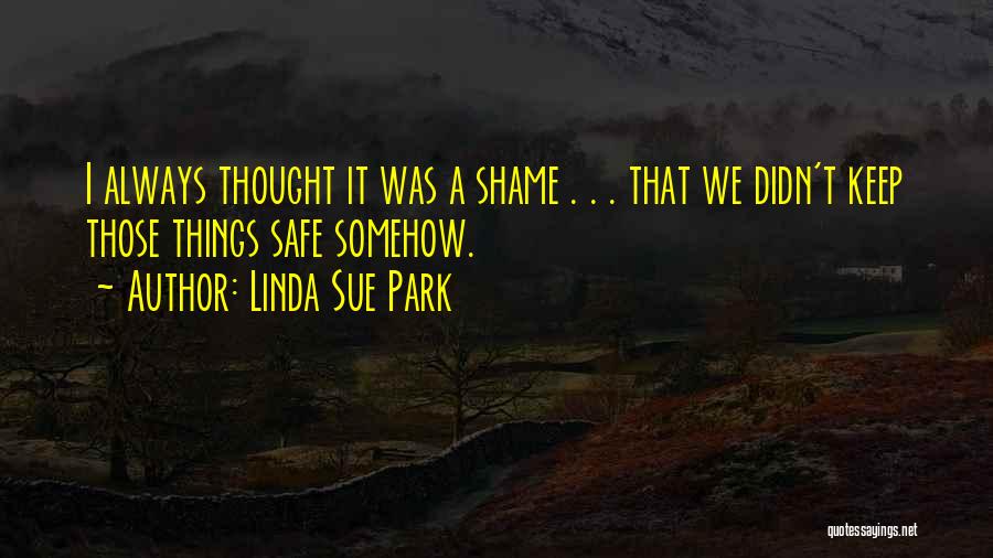 Linda Sue Park Quotes: I Always Thought It Was A Shame . . . That We Didn't Keep Those Things Safe Somehow.