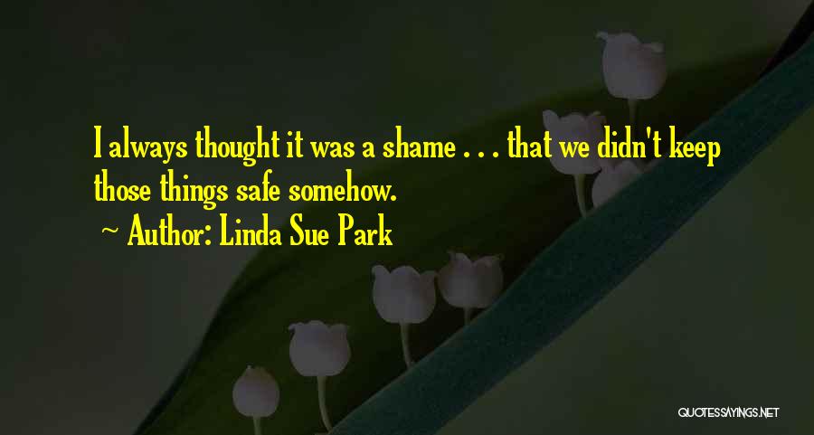 Linda Sue Park Quotes: I Always Thought It Was A Shame . . . That We Didn't Keep Those Things Safe Somehow.