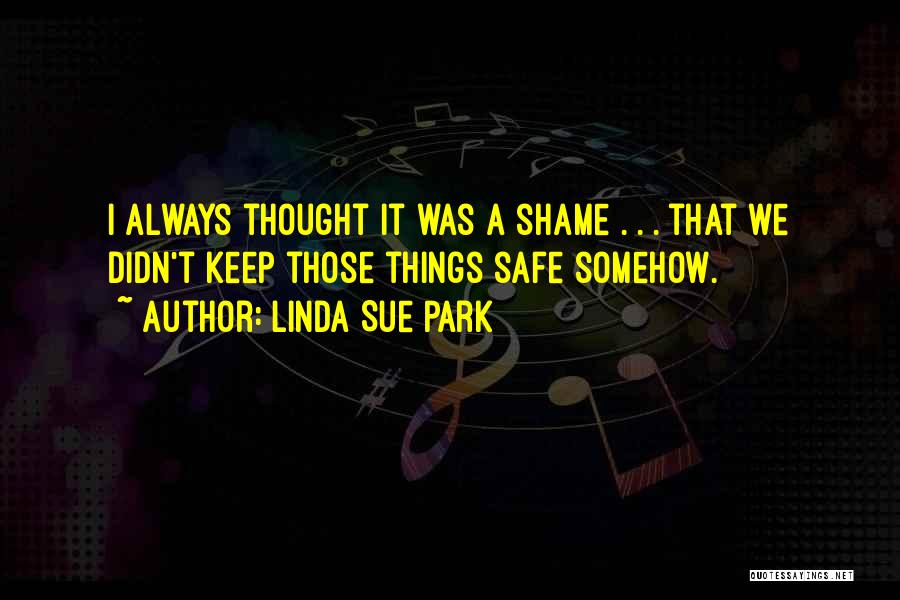 Linda Sue Park Quotes: I Always Thought It Was A Shame . . . That We Didn't Keep Those Things Safe Somehow.