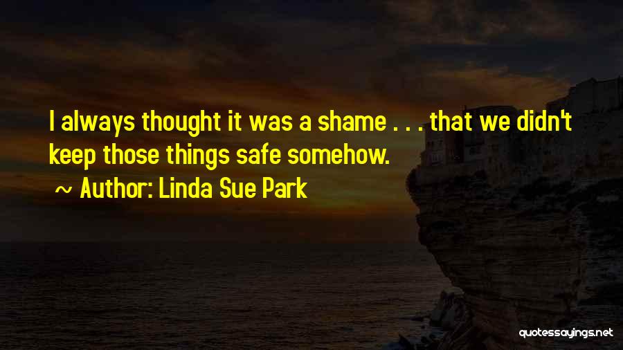 Linda Sue Park Quotes: I Always Thought It Was A Shame . . . That We Didn't Keep Those Things Safe Somehow.