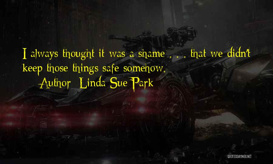 Linda Sue Park Quotes: I Always Thought It Was A Shame . . . That We Didn't Keep Those Things Safe Somehow.