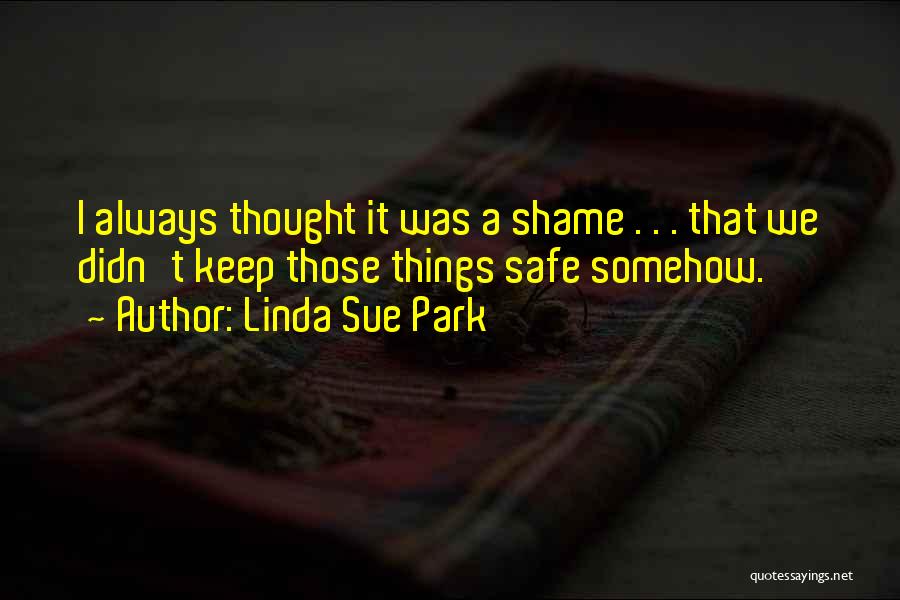 Linda Sue Park Quotes: I Always Thought It Was A Shame . . . That We Didn't Keep Those Things Safe Somehow.