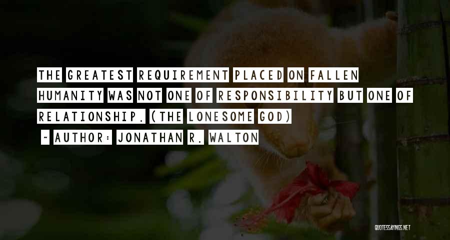 Jonathan R. Walton Quotes: The Greatest Requirement Placed On Fallen Humanity Was Not One Of Responsibility But One Of Relationship. (the Lonesome God)