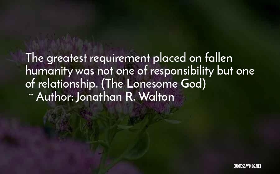 Jonathan R. Walton Quotes: The Greatest Requirement Placed On Fallen Humanity Was Not One Of Responsibility But One Of Relationship. (the Lonesome God)