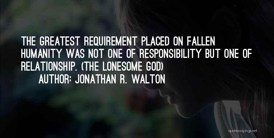 Jonathan R. Walton Quotes: The Greatest Requirement Placed On Fallen Humanity Was Not One Of Responsibility But One Of Relationship. (the Lonesome God)