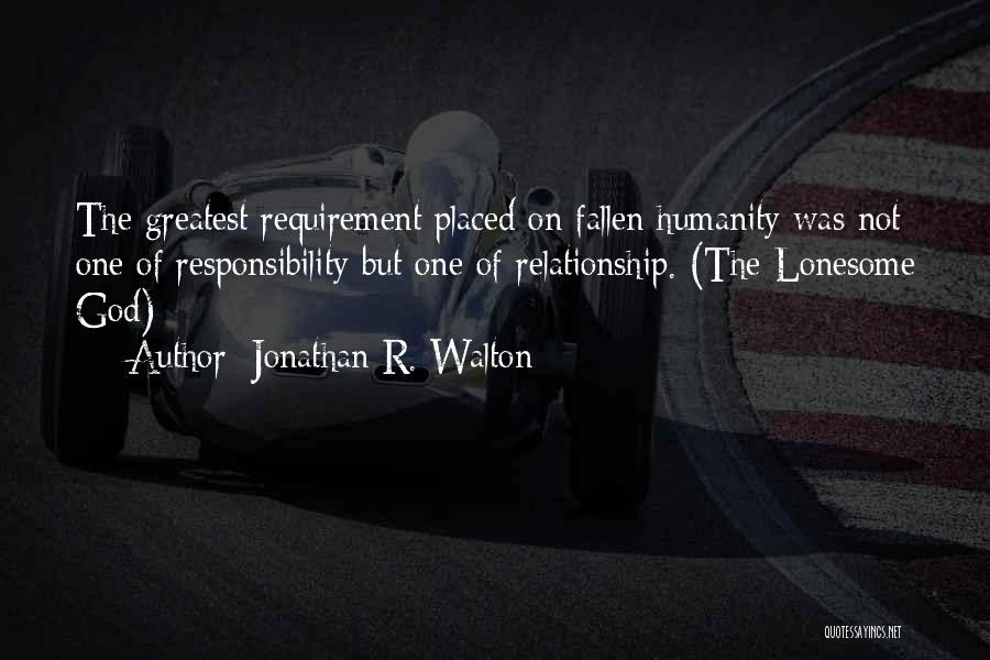 Jonathan R. Walton Quotes: The Greatest Requirement Placed On Fallen Humanity Was Not One Of Responsibility But One Of Relationship. (the Lonesome God)