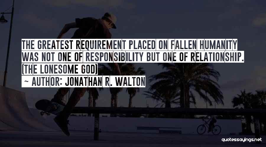 Jonathan R. Walton Quotes: The Greatest Requirement Placed On Fallen Humanity Was Not One Of Responsibility But One Of Relationship. (the Lonesome God)