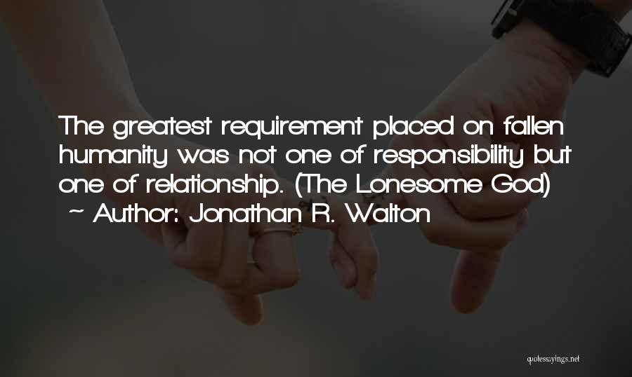 Jonathan R. Walton Quotes: The Greatest Requirement Placed On Fallen Humanity Was Not One Of Responsibility But One Of Relationship. (the Lonesome God)