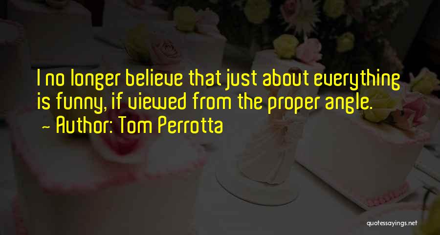 Tom Perrotta Quotes: I No Longer Believe That Just About Everything Is Funny, If Viewed From The Proper Angle.