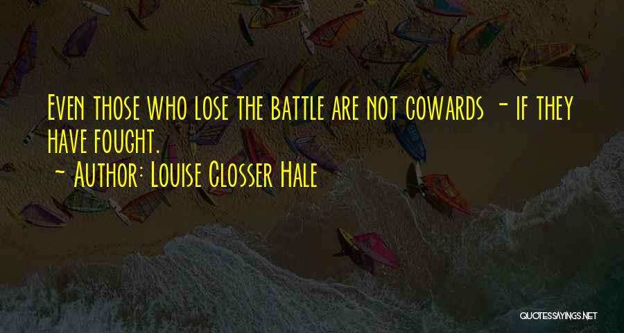 Louise Closser Hale Quotes: Even Those Who Lose The Battle Are Not Cowards - If They Have Fought.