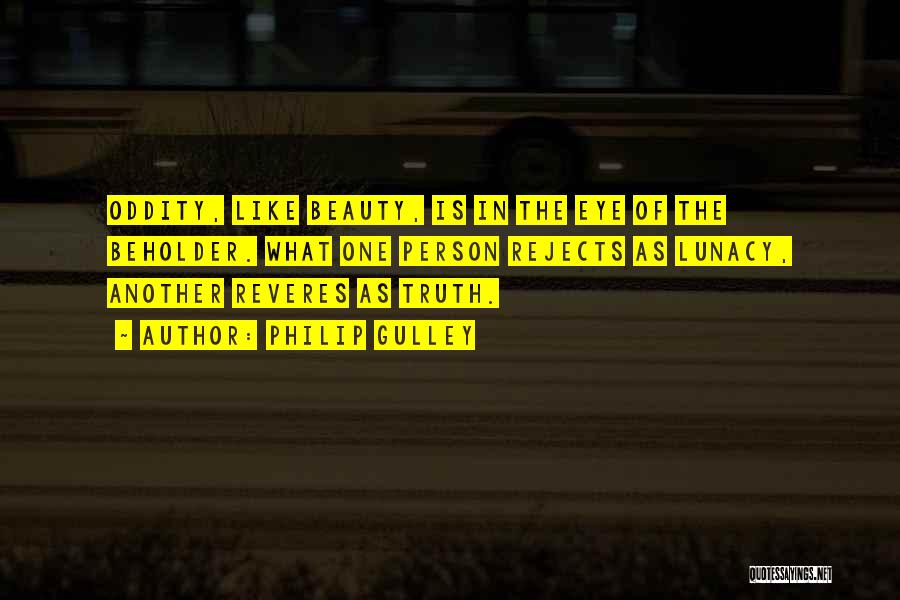 Philip Gulley Quotes: Oddity, Like Beauty, Is In The Eye Of The Beholder. What One Person Rejects As Lunacy, Another Reveres As Truth.