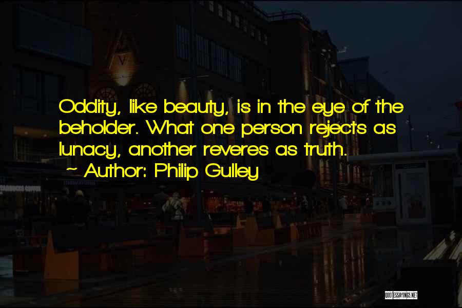 Philip Gulley Quotes: Oddity, Like Beauty, Is In The Eye Of The Beholder. What One Person Rejects As Lunacy, Another Reveres As Truth.