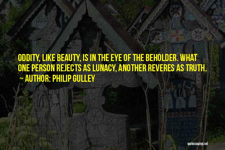 Philip Gulley Quotes: Oddity, Like Beauty, Is In The Eye Of The Beholder. What One Person Rejects As Lunacy, Another Reveres As Truth.