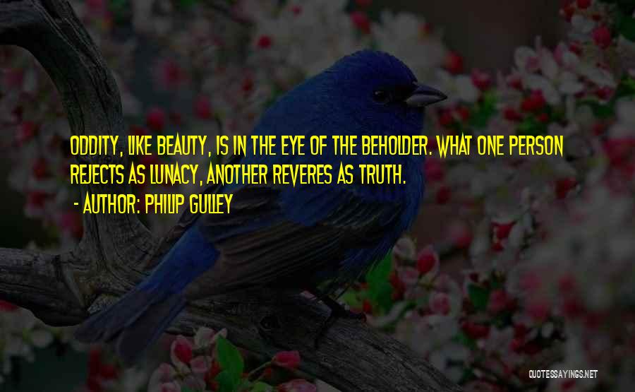 Philip Gulley Quotes: Oddity, Like Beauty, Is In The Eye Of The Beholder. What One Person Rejects As Lunacy, Another Reveres As Truth.