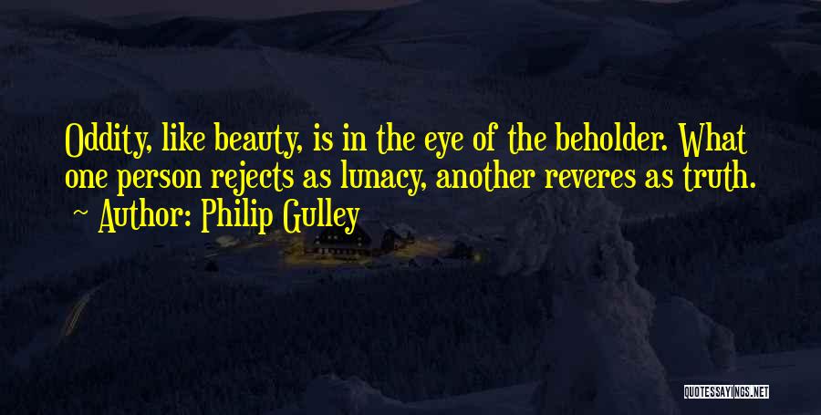 Philip Gulley Quotes: Oddity, Like Beauty, Is In The Eye Of The Beholder. What One Person Rejects As Lunacy, Another Reveres As Truth.
