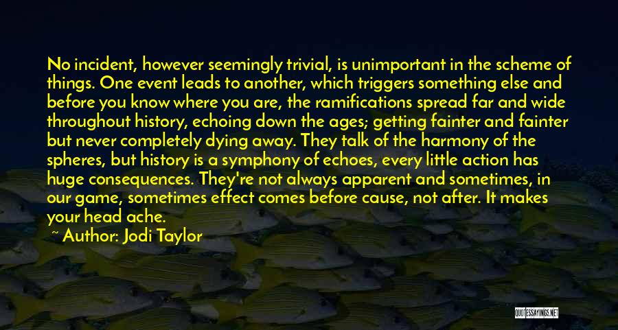 Jodi Taylor Quotes: No Incident, However Seemingly Trivial, Is Unimportant In The Scheme Of Things. One Event Leads To Another, Which Triggers Something