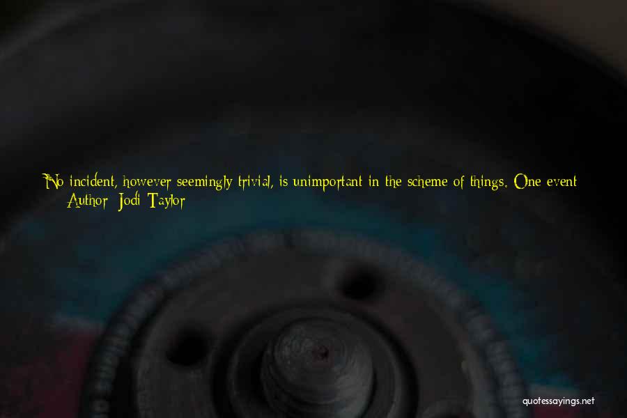 Jodi Taylor Quotes: No Incident, However Seemingly Trivial, Is Unimportant In The Scheme Of Things. One Event Leads To Another, Which Triggers Something