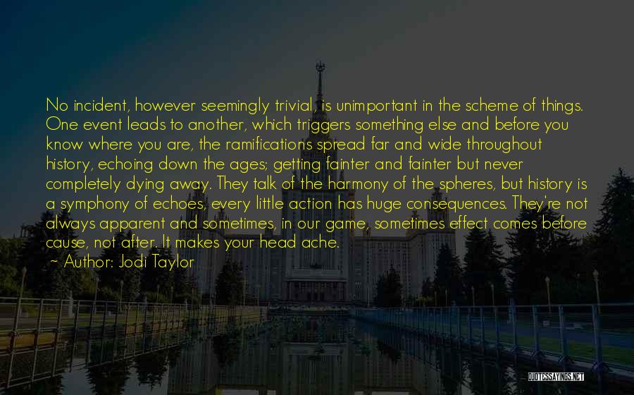 Jodi Taylor Quotes: No Incident, However Seemingly Trivial, Is Unimportant In The Scheme Of Things. One Event Leads To Another, Which Triggers Something