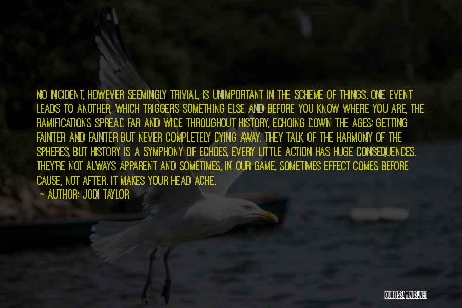 Jodi Taylor Quotes: No Incident, However Seemingly Trivial, Is Unimportant In The Scheme Of Things. One Event Leads To Another, Which Triggers Something